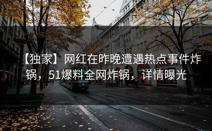 【独家】网红在昨晚遭遇热点事件炸锅，51爆料全网炸锅，详情曝光