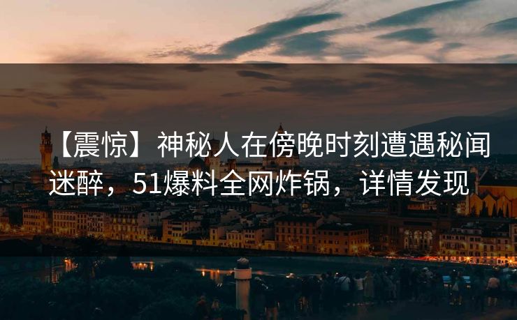 【震惊】神秘人在傍晚时刻遭遇秘闻迷醉，51爆料全网炸锅，详情发现