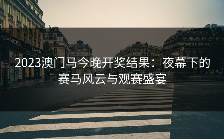 2023澳门马今晚开奖结果：夜幕下的赛马风云与观赛盛宴
