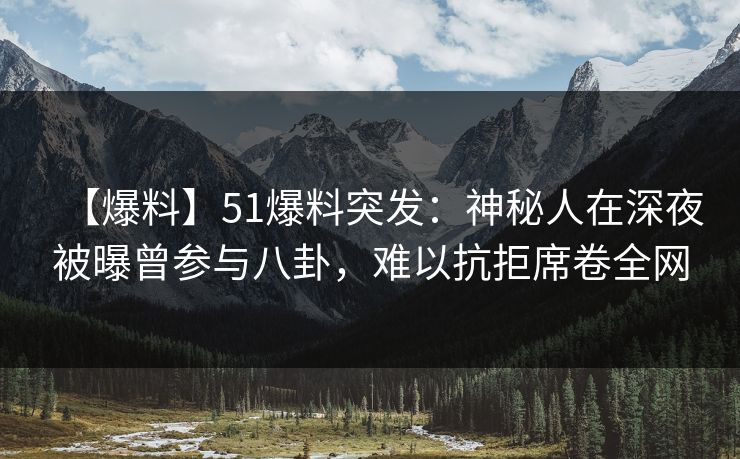 【爆料】51爆料突发：神秘人在深夜被曝曾参与八卦，难以抗拒席卷全网