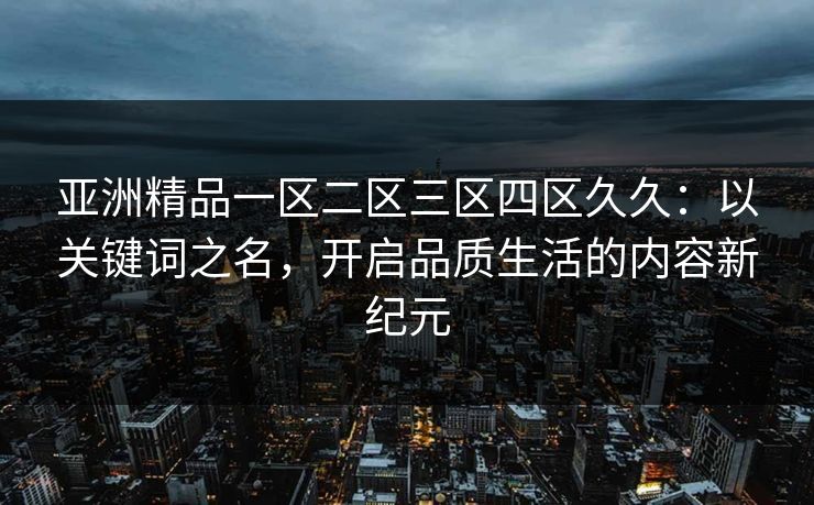 亚洲精品一区二区三区四区久久：以关键词之名，开启品质生活的内容新纪元