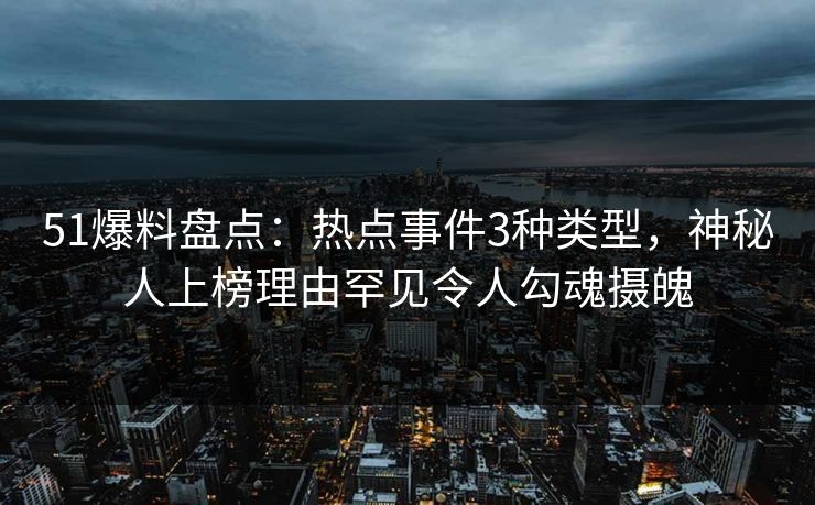 51爆料盘点：热点事件3种类型，神秘人上榜理由罕见令人勾魂摄魄