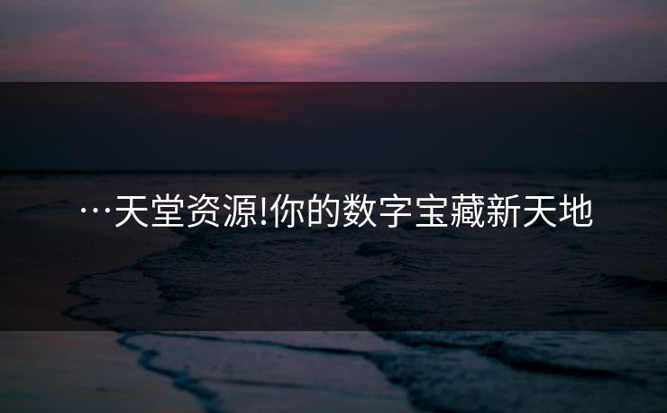 …天堂资源!你的数字宝藏新天地 …天堂资源!你的数字宝藏新天地