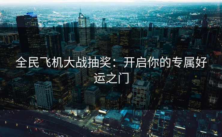 全民飞机大战抽奖：开启你的专属好运之门
