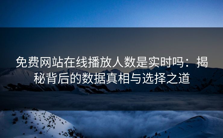 免费网站在线播放人数是实时吗：揭秘背后的数据真相与选择之道