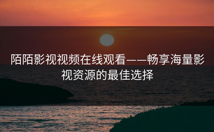 陌陌影视视频在线观看——畅享海量影视资源的最佳选择