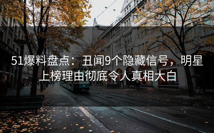 51爆料盘点：丑闻9个隐藏信号，明星上榜理由彻底令人真相大白