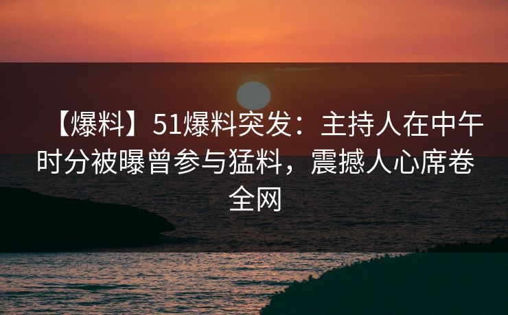 【爆料】51爆料突发：主持人在中午时分被曝曾参与猛料，震撼人心席卷全网