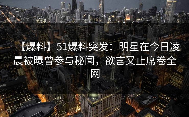 【爆料】51爆料突发：明星在今日凌晨被曝曾参与秘闻，欲言又止席卷全网