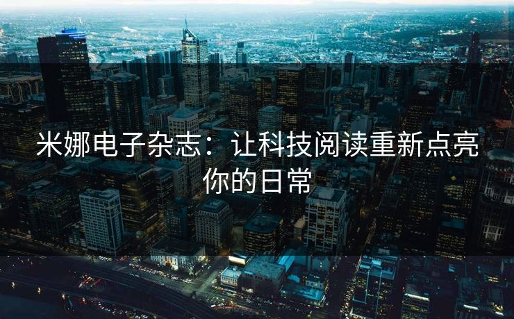 米娜电子杂志：让科技阅读重新点亮你的日常