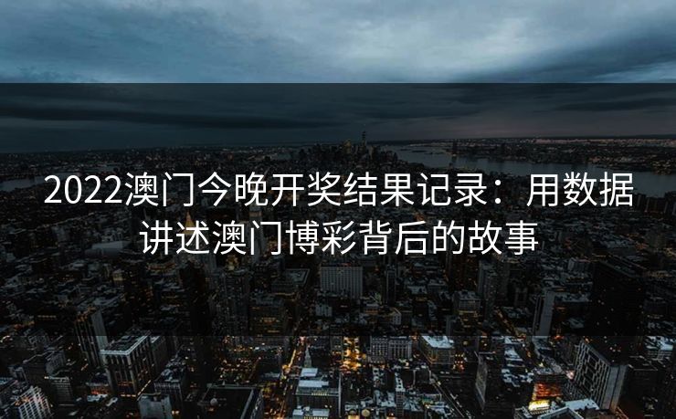 2022澳门今晚开奖结果记录：用数据讲述澳门博彩背后的故事