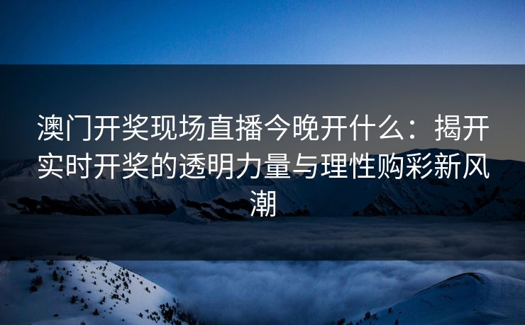 澳门开奖现场直播今晚开什么：揭开实时开奖的透明力量与理性购彩新风潮