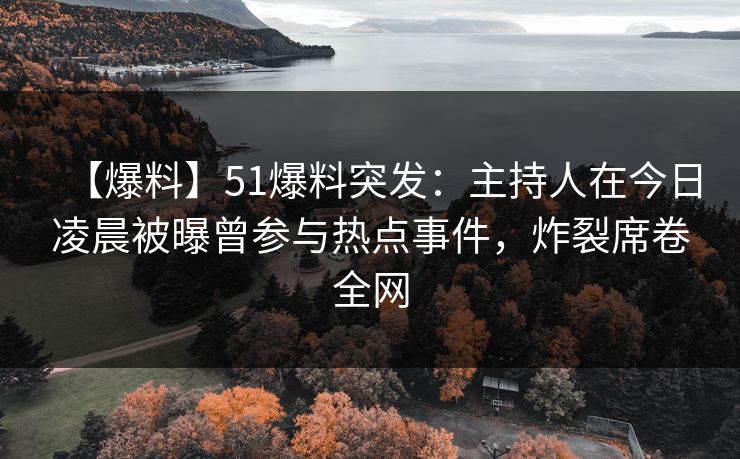 【爆料】51爆料突发：主持人在今日凌晨被曝曾参与热点事件，炸裂席卷全网