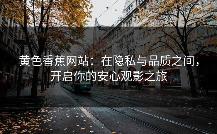 黄色香蕉网站：在隐私与品质之间，开启你的安心观影之旅