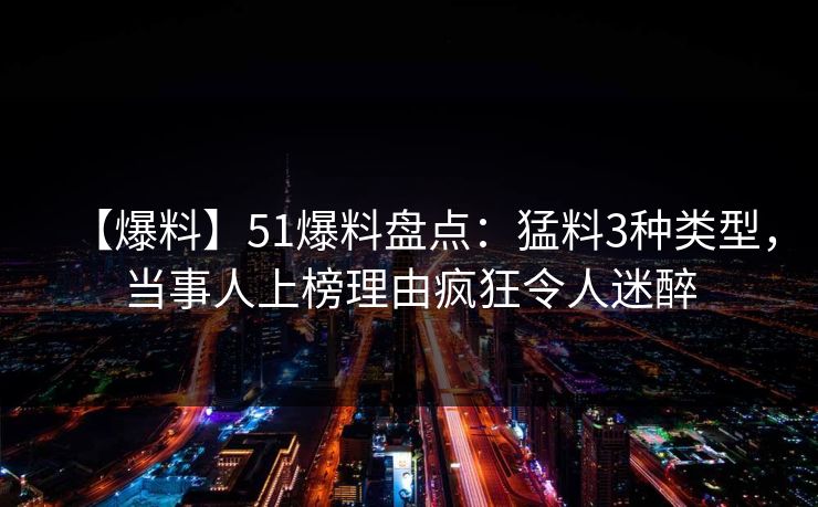 【爆料】51爆料盘点：猛料3种类型，当事人上榜理由疯狂令人迷醉