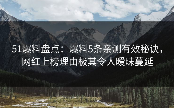 51爆料盘点：爆料5条亲测有效秘诀，网红上榜理由极其令人暧昧蔓延