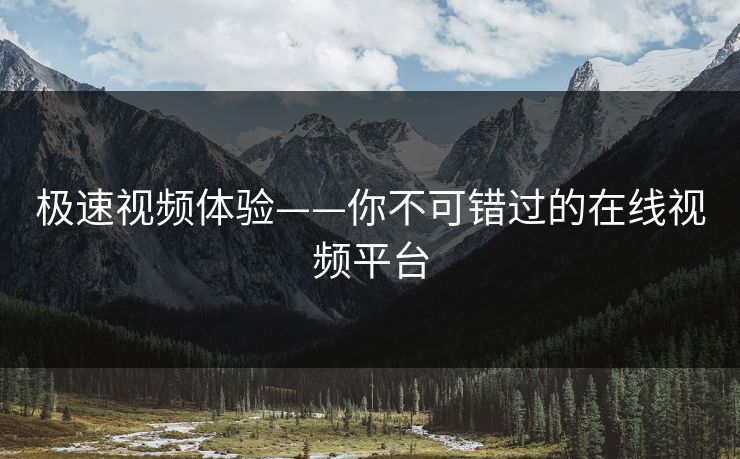 极速视频体验——你不可错过的在线视频平台