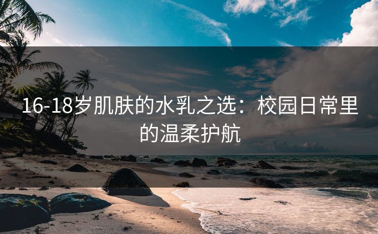 16-18岁肌肤的水乳之选：校园日常里的温柔护航