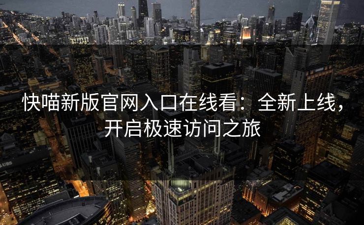 快喵新版官网入口在线看：全新上线，开启极速访问之旅
