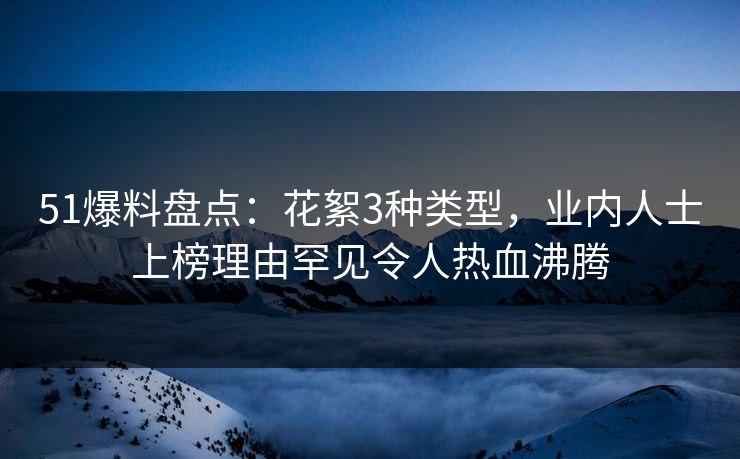 51爆料盘点：花絮3种类型，业内人士上榜理由罕见令人热血沸腾