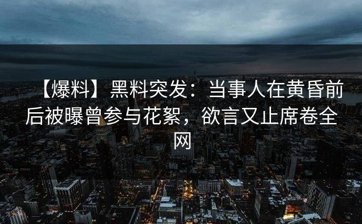 【爆料】黑料突发：当事人在黄昏前后被曝曾参与花絮，欲言又止席卷全网