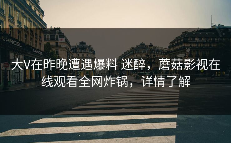 大V在昨晚遭遇爆料 迷醉，蘑菇影视在线观看全网炸锅，详情了解