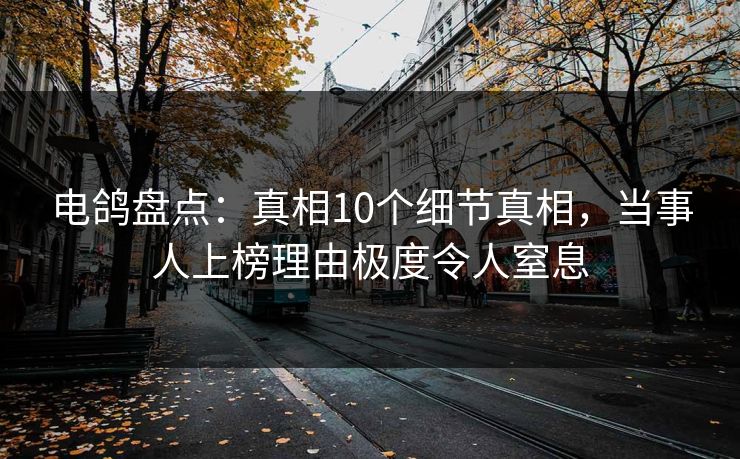 电鸽盘点：真相10个细节真相，当事人上榜理由极度令人窒息