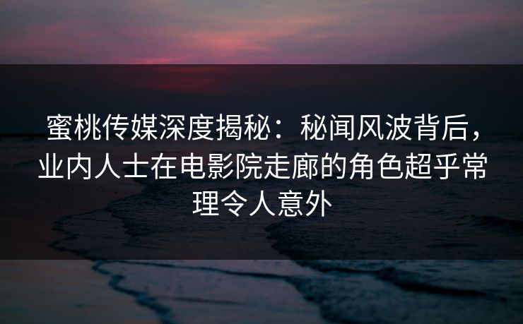 蜜桃传媒深度揭秘：秘闻风波背后，业内人士在电影院走廊的角色超乎常理令人意外