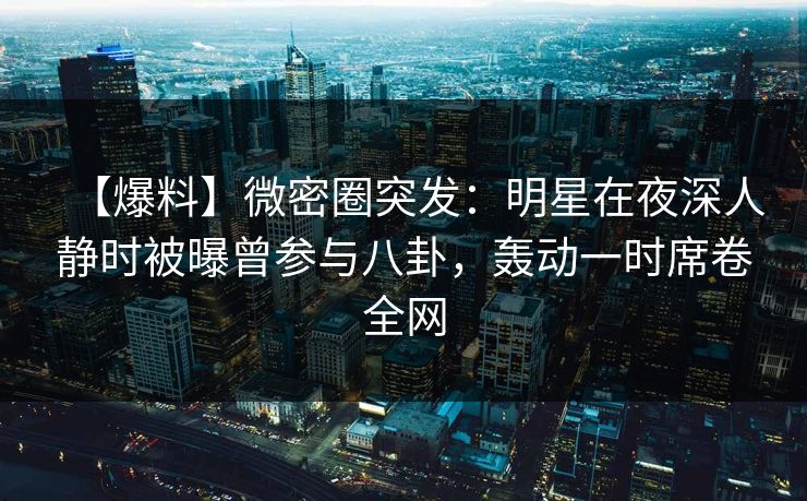 【爆料】微密圈突发：明星在夜深人静时被曝曾参与八卦，轰动一时席卷全网