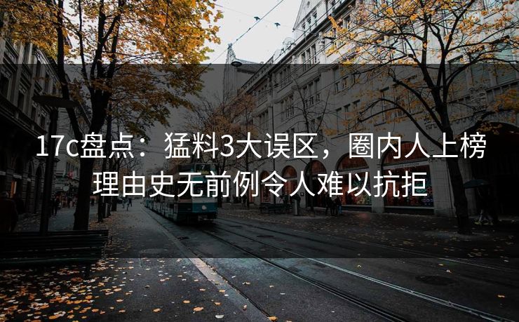 17c盘点：猛料3大误区，圈内人上榜理由史无前例令人难以抗拒
