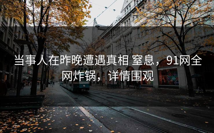 当事人在昨晚遭遇真相 窒息，91网全网炸锅，详情围观
