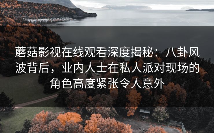 蘑菇影视在线观看深度揭秘：八卦风波背后，业内人士在私人派对现场的角色高度紧张令人意外