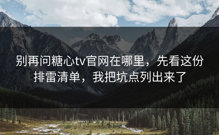 别再问糖心tv官网在哪里，先看这份排雷清单，我把坑点列出来了