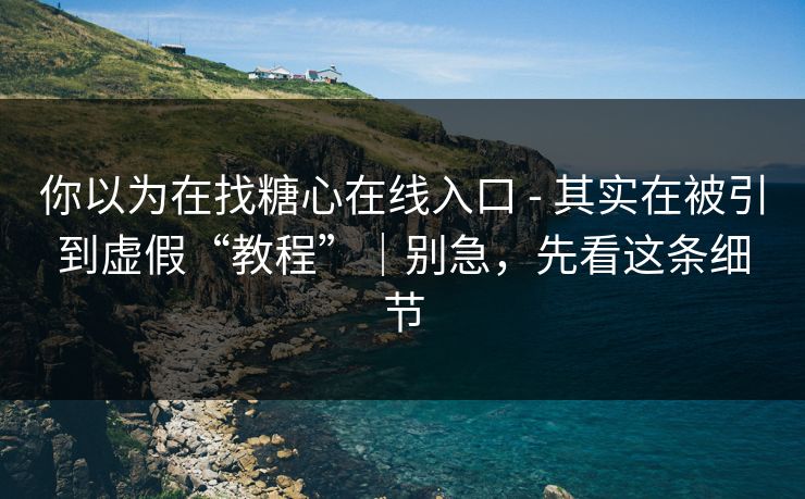 你以为在找糖心在线入口 - 其实在被引到虚假“教程”｜别急，先看这条细节
