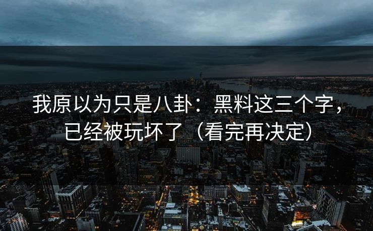 我原以为只是八卦：黑料这三个字，已经被玩坏了（看完再决定）