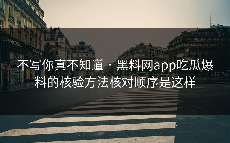不写你真不知道 · 黑料网app吃瓜爆料的核验方法核对顺序是这样