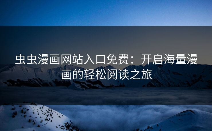 虫虫漫画网站入口免费：开启海量漫画的轻松阅读之旅
