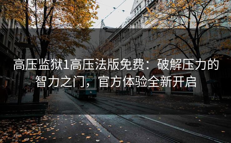高压监狱1高压法版免费：破解压力的智力之门，官方体验全新开启