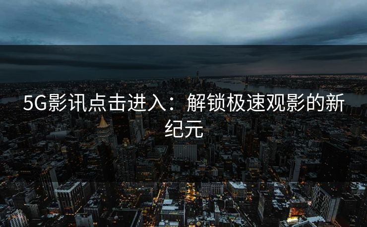 5G影讯点击进入:解锁极速观影的新纪元 5G影讯点击进入:解锁极速观影的新纪元