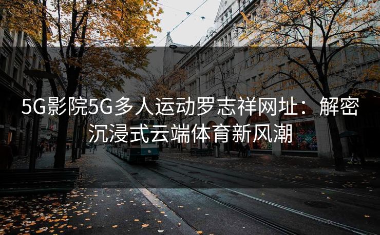 5G影院5G多人运动罗志祥网址：解密沉浸式云端体育新风潮