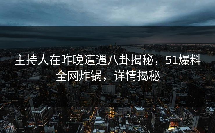 主持人在昨晚遭遇八卦揭秘,51爆料全网炸锅,详情揭秘 主持人在昨晚遭遇八卦揭秘,51爆料全网炸锅,详情揭秘