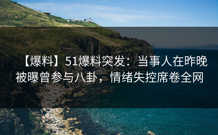 【爆料】51爆料突发：当事人在昨晚被曝曾参与八卦，情绪失控席卷全网