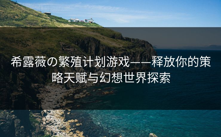 希露薇の繁殖计划游戏——释放你的策略天赋与幻想世界探索