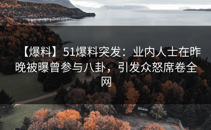【爆料】51爆料突发:业内人士在昨晚被曝曾参与八卦,引发众怒席卷全网 【爆料】51爆料突发:业内人士在昨晚被曝曾参与八卦,引发众怒席卷全网