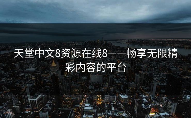 天堂中文8资源在线8——畅享无限精彩内容的平台 天堂中文8资源在线8——畅享无限精彩内容的平台
