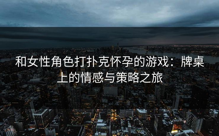 和女性角色打扑克怀孕的游戏：牌桌上的情感与策略之旅