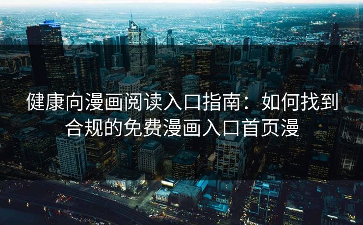 健康向漫画阅读入口指南：如何找到合规的免费漫画入口首页漫