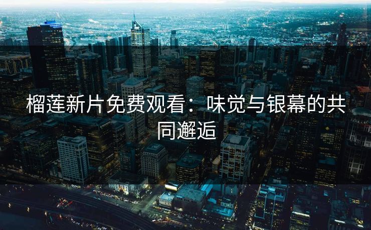 榴莲新片免费观看：味觉与银幕的共同邂逅