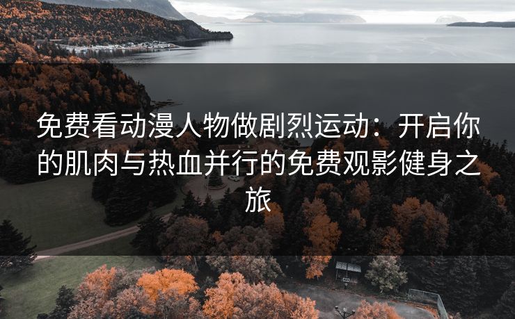 免费看动漫人物做剧烈运动：开启你的肌肉与热血并行的免费观影健身之旅