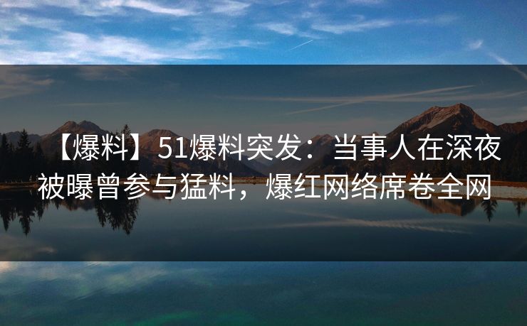 【爆料】51爆料突发：当事人在深夜被曝曾参与猛料，爆红网络席卷全网